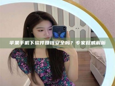 沧县苹果手机下软件赚钱安全吗？专家权威解析