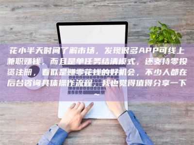 沧县花小半天时间了解市场，发现很多APP可线上兼职赚钱，而且是单任务结清模式，还支持零投资注册，看似是赚零花钱的好机会，不少人都在后台咨询具体操作流程，我也觉得值得分享一下~