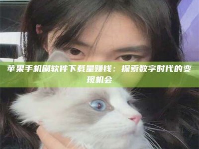 沧县苹果手机刷软件下载量赚钱：探索数字时代的变现机会